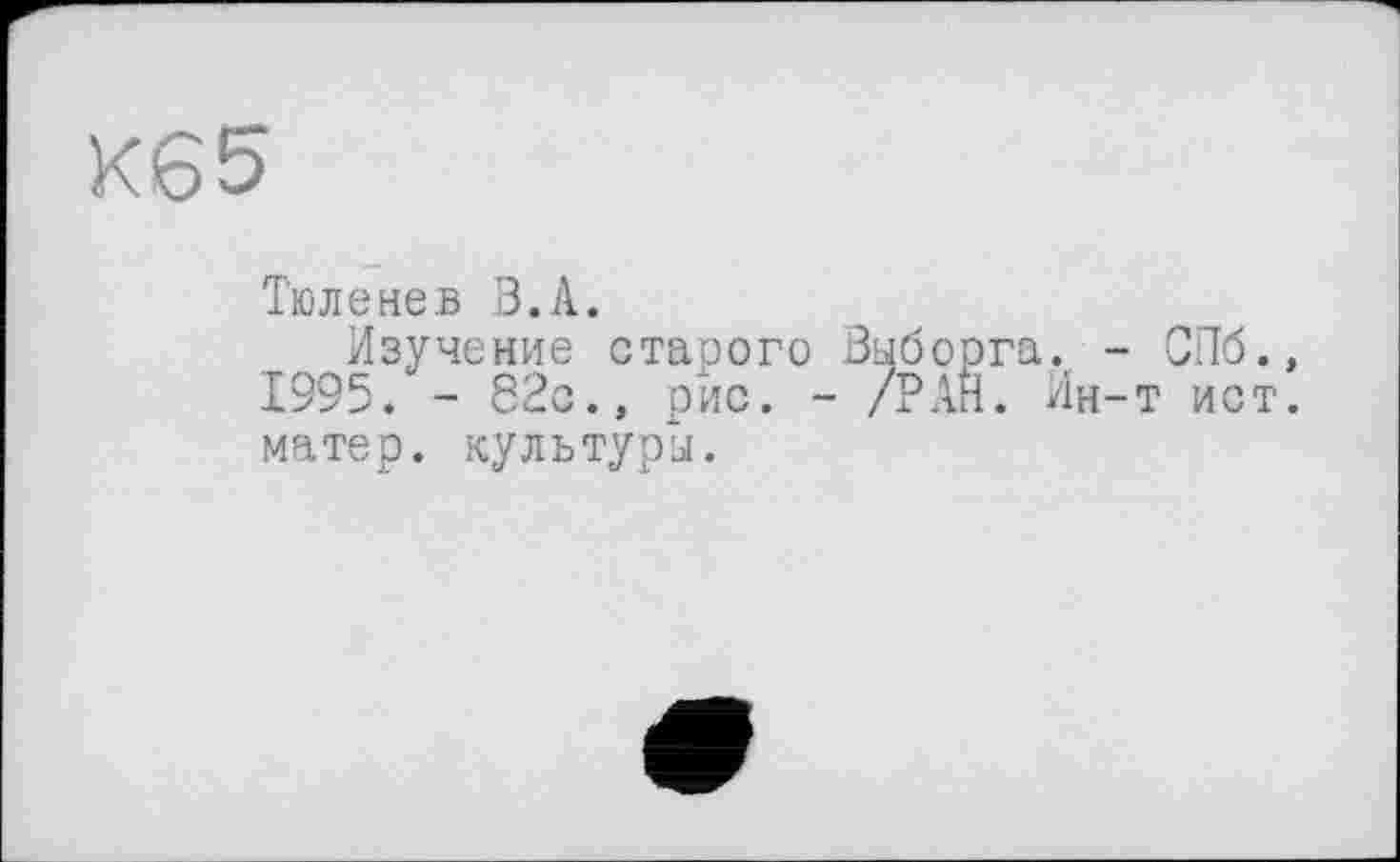 ﻿К65
Тюленев В.А.
Изучение старого Выборга. - СПб., 1995. - 82с., рис. - /РАН. Ин-т ист. матер, культуры.